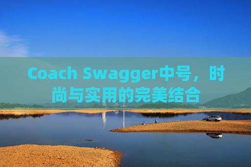 Coach Swagger中号，时尚与实用的完美结合