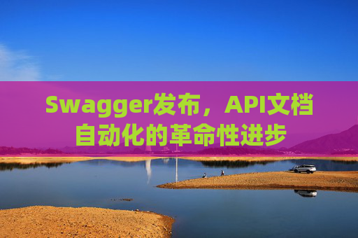 Swagger发布，API文档自动化的革命性进步