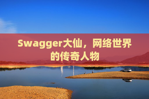 Swagger大仙，网络世界的传奇人物