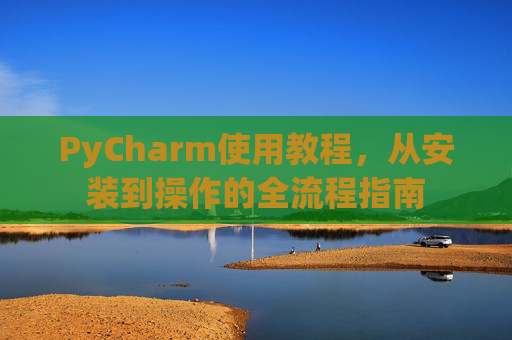 PyCharm使用教程，从安装到操作的全流程指南